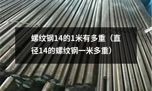 螺紋鋼14的1米有多重（直徑14的螺紋鋼一米多重）