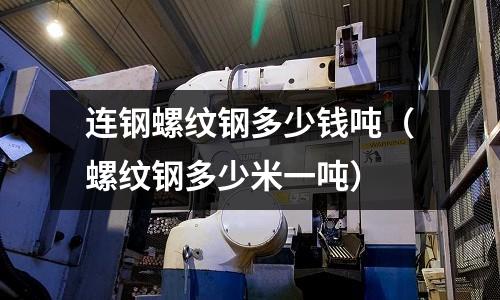 連鋼螺紋鋼多少錢噸（螺紋鋼多少米一噸）
