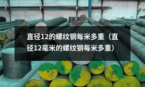 直徑12的螺紋鋼每米多重（直徑12毫米的螺紋鋼每米多重）