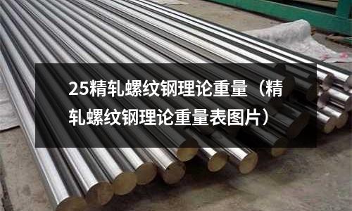 25精軋螺紋鋼理論重量（精軋螺紋鋼理論重量表圖片）
