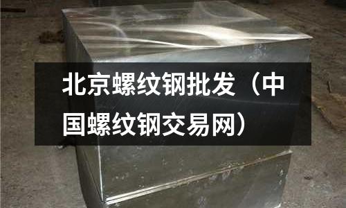 北京螺紋鋼批發（中國螺紋鋼交易網）