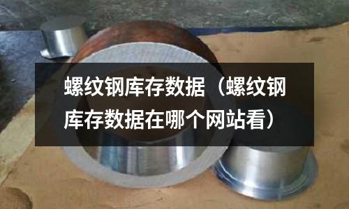 螺紋鋼庫(kù)存數(shù)據(jù)（螺紋鋼庫(kù)存數(shù)據(jù)在哪個(gè)網(wǎng)站看）
