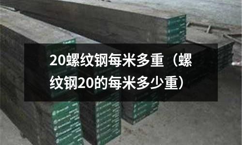 20螺紋鋼每米多重（螺紋鋼20的每米多少重）