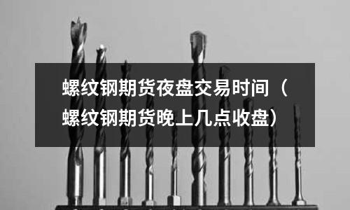 螺紋鋼期貨夜盤交易時(shí)間（螺紋鋼期貨晚上幾點(diǎn)收盤）