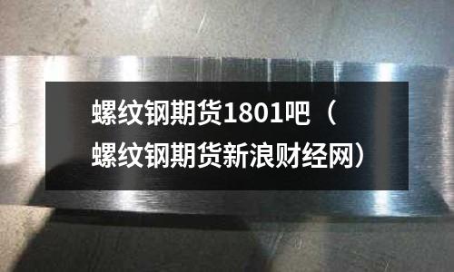 螺紋鋼期貨1801吧（螺紋鋼期貨新浪財經網）