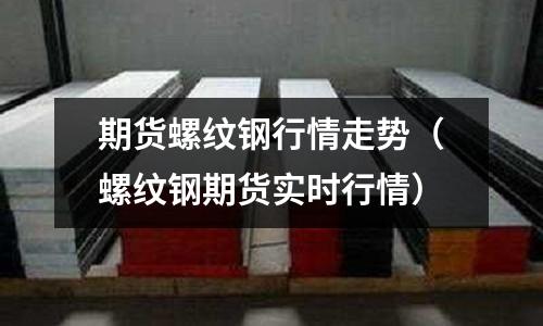 期貨螺紋鋼行情走勢(shì)（螺紋鋼期貨實(shí)時(shí)行情）