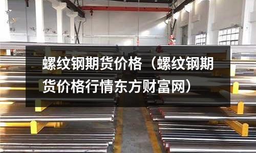 螺紋鋼期貨價格(螺紋鋼期貨價格行情東方財富網)