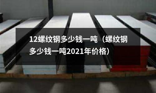 12螺紋鋼多少錢一噸(螺紋鋼多少錢一噸2021年價格)