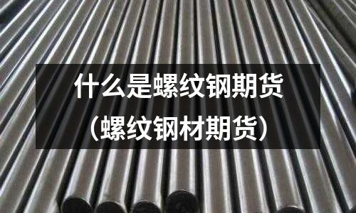 什么是螺紋鋼期貨(螺紋鋼材期貨)