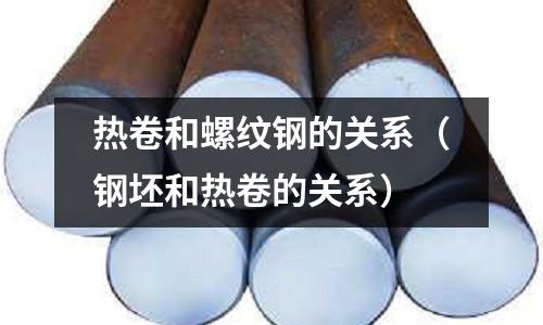 熱卷和螺紋鋼的關系(鋼坯和熱卷的關系)