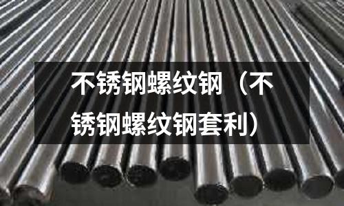 不銹鋼螺紋鋼（不銹鋼螺紋鋼套利）