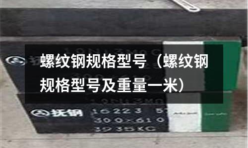 螺紋鋼規(guī)格型號(hào)（螺紋鋼規(guī)格型號(hào)及重量一米）