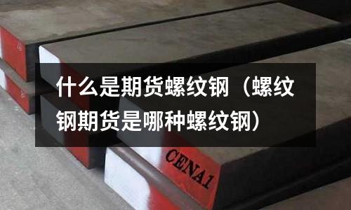 什么是期貨螺紋鋼（螺紋鋼期貨是哪種螺紋鋼）