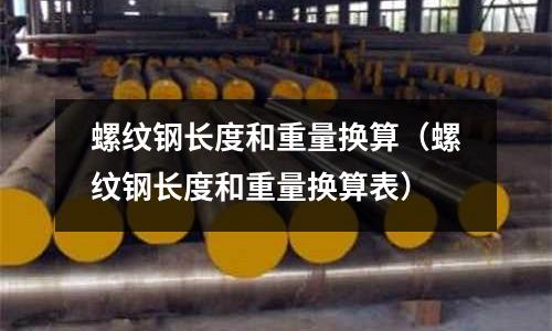 螺紋鋼長度和重量換算（螺紋鋼長度和重量換算表）