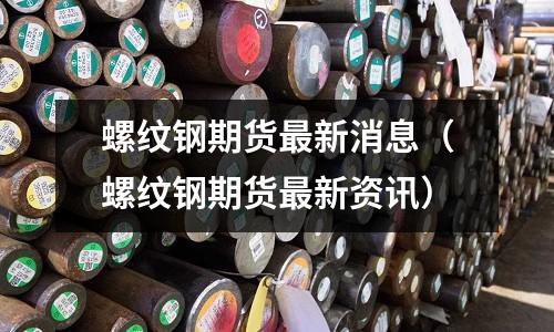 螺紋鋼期貨最新消息(螺紋鋼期貨最新資訊)