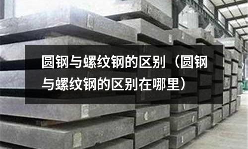 圓鋼與螺紋鋼的區別(圓鋼與螺紋鋼的區別在哪里)