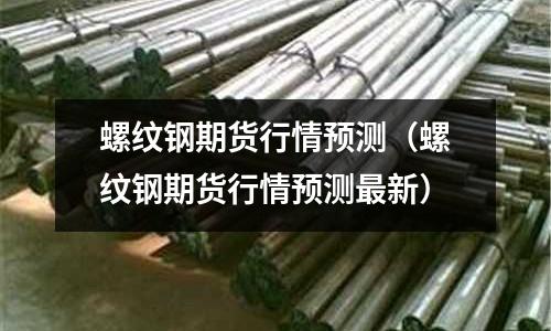 螺紋鋼期貨行情預(yù)測（螺紋鋼期貨行情預(yù)測最新）