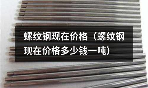 螺紋鋼現在價格(螺紋鋼現在價格多少錢一噸)