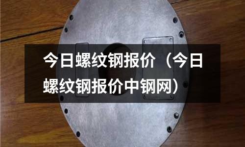 今日螺紋鋼報價（今日螺紋鋼報價中鋼網）