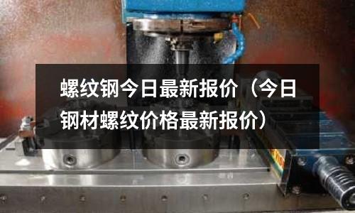 螺紋鋼今日最新報價（今日鋼材螺紋價格最新報價）