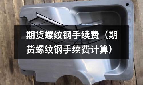 期貨螺紋鋼手續(xù)費(fèi)（期貨螺紋鋼手續(xù)費(fèi)計(jì)算）