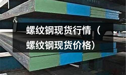 螺紋鋼現(xiàn)貨行情（螺紋鋼現(xiàn)貨價格）