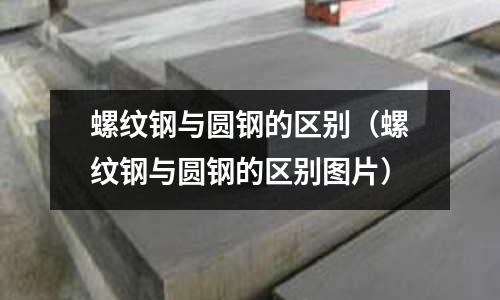 螺紋鋼與圓鋼的區(qū)別（螺紋鋼與圓鋼的區(qū)別圖片）