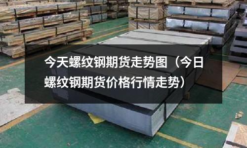 今天螺紋鋼期貨走勢圖（今日螺紋鋼期貨價格行情走勢）