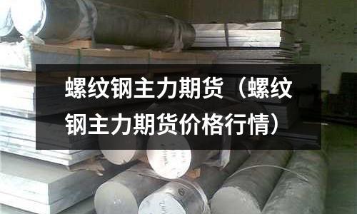 螺紋鋼主力期貨（螺紋鋼主力期貨價格行情）