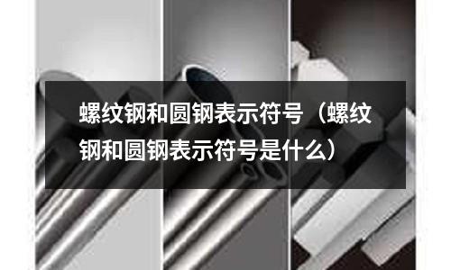 螺紋鋼和圓鋼表示符號(螺紋鋼和圓鋼表示符號是什么)