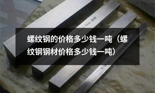 螺紋鋼的價格多少錢一噸（螺紋鋼鋼材價格多少錢一噸）