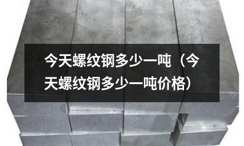 今天螺紋鋼多少一噸（今天螺紋鋼多少一噸價格）
