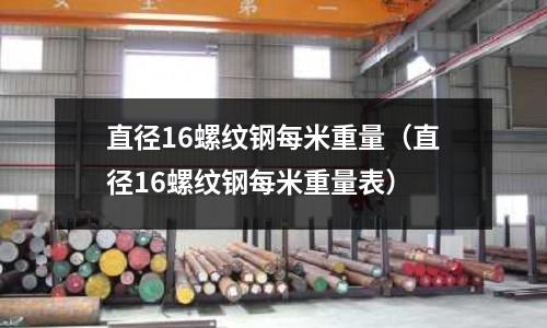 直徑16螺紋鋼每米重量（直徑16螺紋鋼每米重量表）
