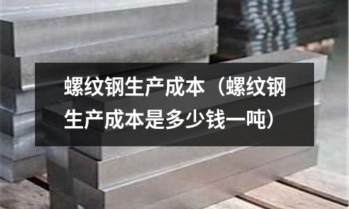 螺紋鋼生產成本（螺紋鋼生產成本是多少錢一噸）