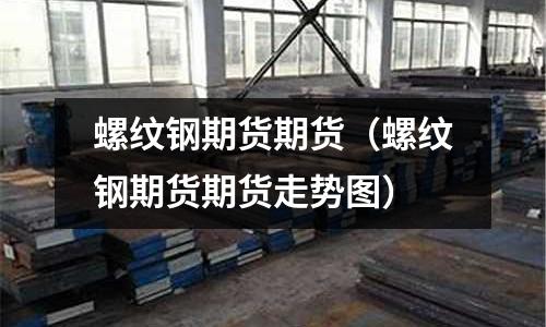 螺紋鋼期貨期貨（螺紋鋼期貨期貨走勢圖）