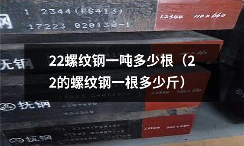 22螺紋鋼一噸多少根（22的螺紋鋼一根多少斤）