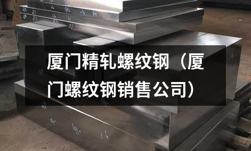 廈門精軋螺紋鋼(廈門螺紋鋼銷售公司)