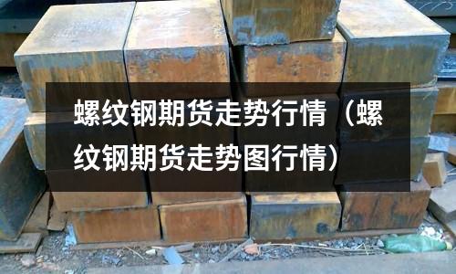 螺紋鋼期貨走勢行情（螺紋鋼期貨走勢圖行情）
