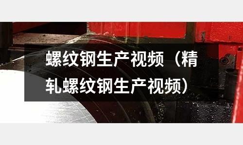 螺紋鋼生產(chǎn)視頻(精軋螺紋鋼生產(chǎn)視頻)