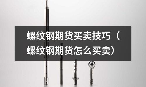 螺紋鋼期貨買賣技巧（螺紋鋼期貨怎么買賣）