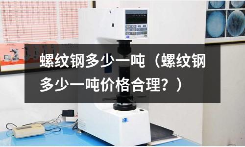 螺紋鋼多少一噸(螺紋鋼多少一噸價格合理?)