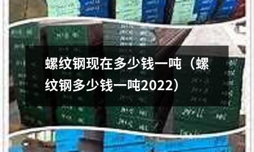 螺紋鋼現在多少錢一噸（螺紋鋼多少錢一噸2022）