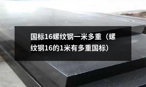 國標16螺紋鋼一米多重（螺紋鋼16的1米有多重國標）