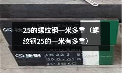 25的螺紋鋼一米多重（螺紋鋼25的一米有多重）