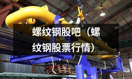 螺紋鋼股吧（螺紋鋼股票行情）