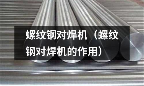 螺紋鋼對焊機（螺紋鋼對焊機的作用）