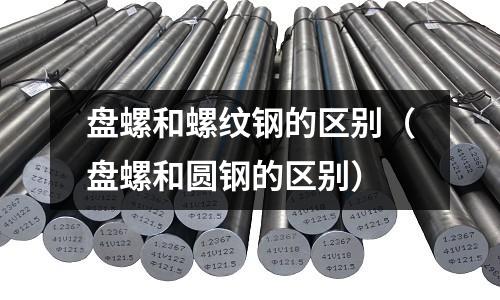 盤螺和螺紋鋼的區別（盤螺和圓鋼的區別）