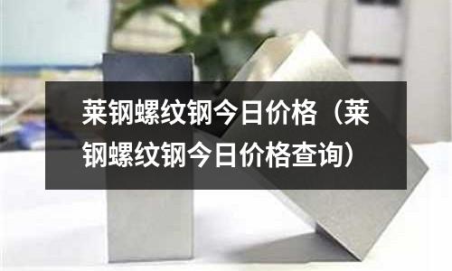 萊鋼螺紋鋼今日價格（萊鋼螺紋鋼今日價格查詢）