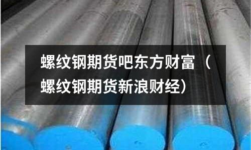 螺紋鋼期貨吧東方財(cái)富（螺紋鋼期貨新浪財(cái)經(jīng)）