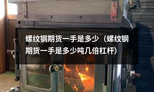 螺紋鋼期貨一手是多少（螺紋鋼期貨一手是多少噸幾倍杠桿）